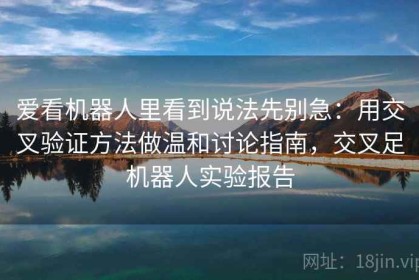 爱看机器人里看到说法先别急：用交叉验证方法做温和讨论指南，交叉足机器人实验报告