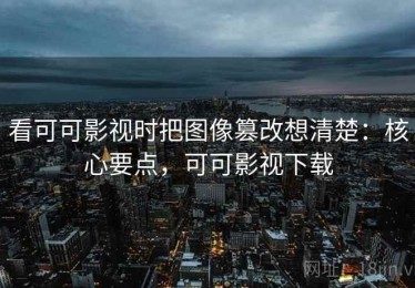 看可可影视时把图像篡改想清楚：核心要点，可可影视下载