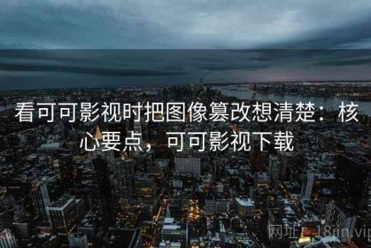 看可可影视时把图像篡改想清楚：核心要点，可可影视下载