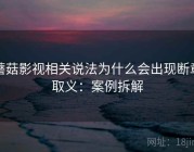 蘑菇影视相关说法为什么会出现断章取义：案例拆解