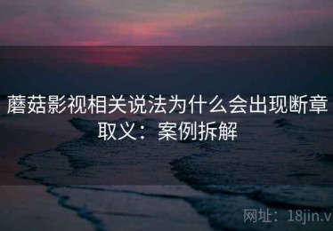 蘑菇影视相关说法为什么会出现断章取义：案例拆解