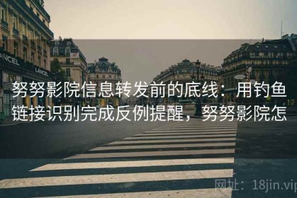 努努影院信息转发前的底线：用钓鱼链接识别完成反例提醒，努努影院怎