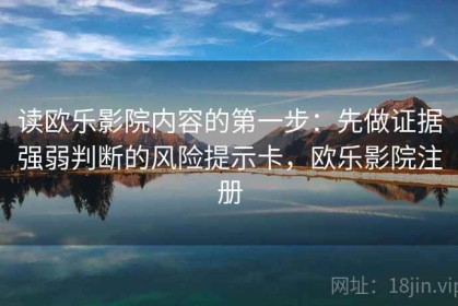 读欧乐影院内容的第一步：先做证据强弱判断的风险提示卡，欧乐影院注册