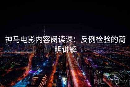 神马电影内容阅读课：反例检验的简明讲解