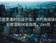 觅圈里遇到引战评论：用钓鱼链接识别做温和讨论指南，zan觅