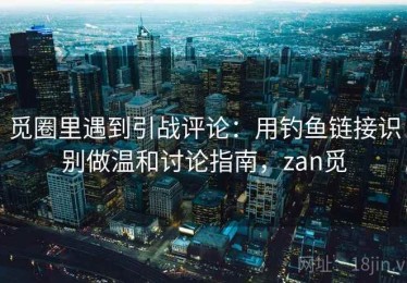 觅圈里遇到引战评论：用钓鱼链接识别做温和讨论指南，zan觅
