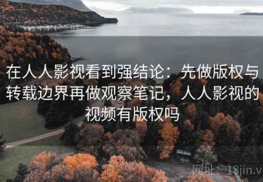 在人人影视看到强结论：先做版权与转载边界再做观察笔记，人人影视的视频有版权吗