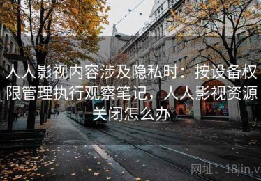 人人影视内容涉及隐私时：按设备权限管理执行观察笔记，人人影视资源关闭怎么办