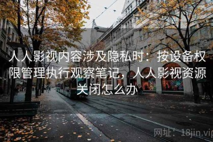 人人影视内容涉及隐私时：按设备权限管理执行观察笔记，人人影视资源关闭怎么办