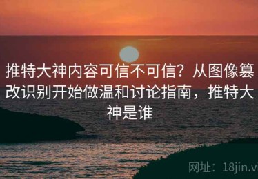 推特大神内容可信不可信？从图像篡改识别开始做温和讨论指南，推特大神是谁