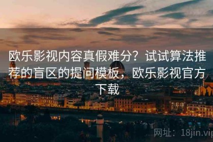 欧乐影视内容真假难分？试试算法推荐的盲区的提问模板，欧乐影视官方下载