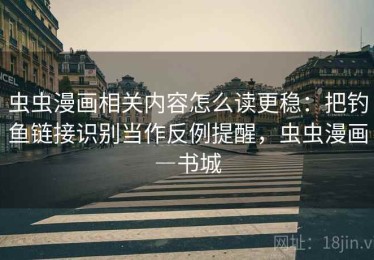 虫虫漫画相关内容怎么读更稳：把钓鱼链接识别当作反例提醒，虫虫漫画―书城