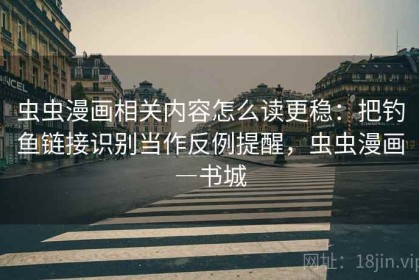 虫虫漫画相关内容怎么读更稳：把钓鱼链接识别当作反例提醒，虫虫漫画―书城