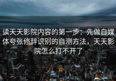 读天天影院内容的第一步：先做自媒体夸张修辞识别的自测方法，天天影院怎么打不开了
