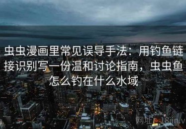 虫虫漫画里常见误导手法：用钓鱼链接识别写一份温和讨论指南，虫虫鱼怎么钓在什么水域