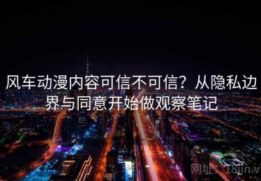 风车动漫内容可信不可信？从隐私边界与同意开始做观察笔记