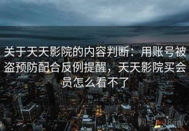 关于天天影院的内容判断：用账号被盗预防配合反例提醒，天天影院买会员怎么看不了