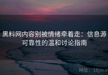 黑料网内容别被情绪牵着走：信息源可靠性的温和讨论指南