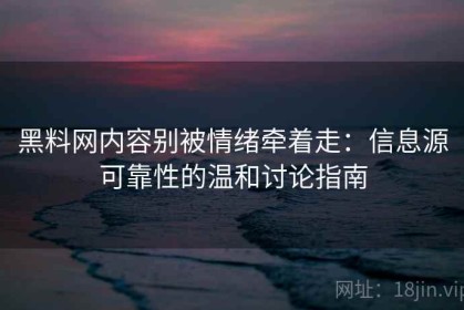 黑料网内容别被情绪牵着走：信息源可靠性的温和讨论指南