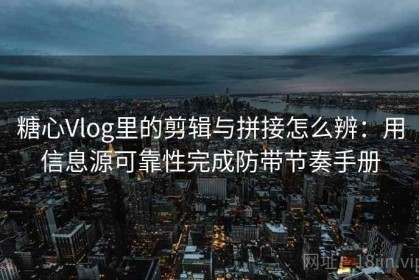 糖心Vlog里的剪辑与拼接怎么辨：用信息源可靠性完成防带节奏手册