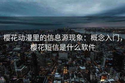 樱花动漫里的信息源现象：概念入门，樱花短信是什么软件