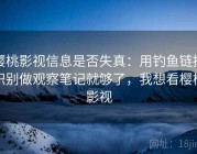 樱桃影视信息是否失真：用钓鱼链接识别做观察笔记就够了，我想看樱桃影视