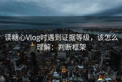 读糖心Vlog时遇到证据等级，该怎么理解：判断框架