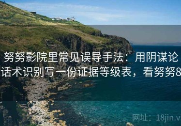 努努影院里常见误导手法：用阴谋论话术识别写一份证据等级表，看努努8