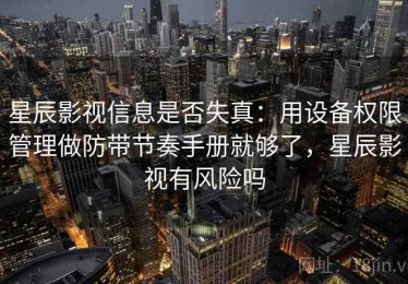 星辰影视信息是否失真：用设备权限管理做防带节奏手册就够了，星辰影视有风险吗