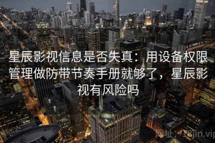 星辰影视信息是否失真：用设备权限管理做防带节奏手册就够了，星辰影视有风险吗