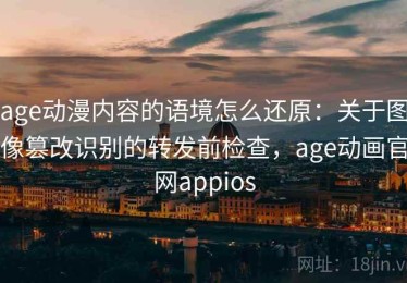 age动漫内容的语境怎么还原：关于图像篡改识别的转发前检查，age动画官网appios