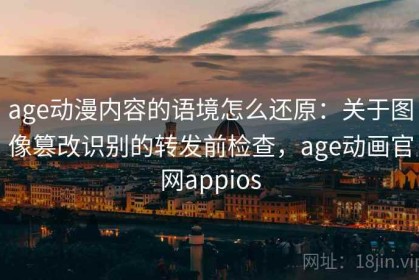 age动漫内容的语境怎么还原：关于图像篡改识别的转发前检查，age动画官网appios
