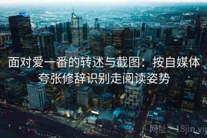 面对爱一番的转述与截图：按自媒体夸张修辞识别走阅读姿势
