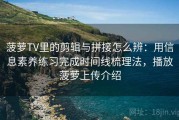 菠萝TV里的剪辑与拼接怎么辨：用信息素养练习完成时间线梳理法，播放菠萝上传介绍