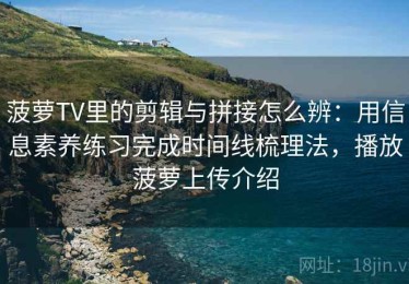 菠萝TV里的剪辑与拼接怎么辨：用信息素养练习完成时间线梳理法，播放菠萝上传介绍