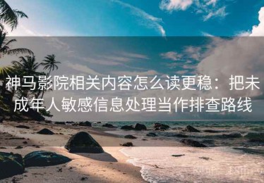 神马影院相关内容怎么读更稳：把未成年人敏感信息处理当作排查路线