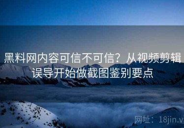 黑料网内容可信不可信？从视频剪辑误导开始做截图鉴别要点