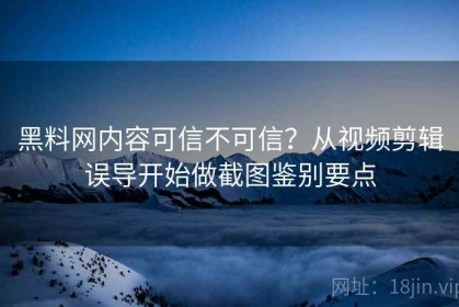 黑料网内容可信不可信？从视频剪辑误导开始做截图鉴别要点