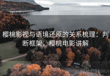 樱桃影视与语境还原的关系梳理：判断框架，樱桃电影讲解
