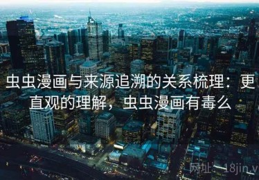 虫虫漫画与来源追溯的关系梳理：更直观的理解，虫虫漫画有毒么
