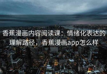 香蕉漫画内容阅读课：情绪化表达的理解路径，香蕉漫画app怎么样