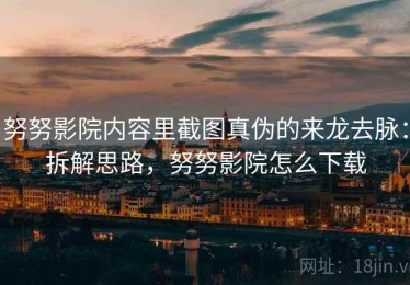 努努影院内容里截图真伪的来龙去脉：拆解思路，努努影院怎么下载