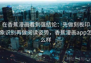 在香蕉漫画看到强结论：先做刻板印象识别再做阅读姿势，香蕉漫画app怎么样