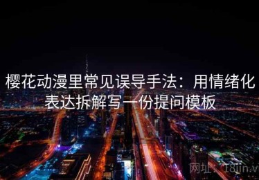 樱花动漫里常见误导手法：用情绪化表达拆解写一份提问模板