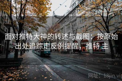 面对推特大神的转述与截图：按原始出处追踪走反例提醒，推特 主
