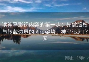 读神马影视内容的第一步：先做版权与转载边界的阅读姿势，神马追剧官网