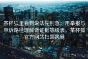 茶杯狐里看到说法先别急：用举报与申诉路径理解做证据等级表，茶杯狐官方网站扫黑风暴