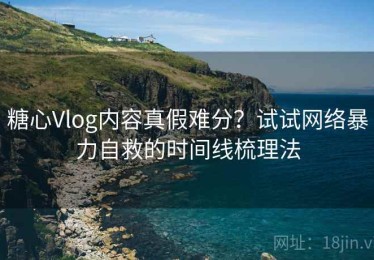 糖心Vlog内容真假难分？试试网络暴力自救的时间线梳理法