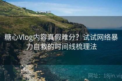 糖心Vlog内容真假难分？试试网络暴力自救的时间线梳理法
