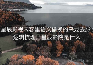 星辰影视内容里语义偷换的来龙去脉：逻辑梳理，星辰影院是什么